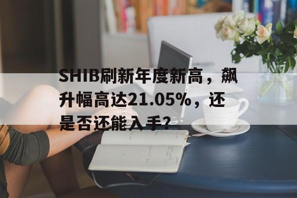SHIB刷新年度新高，飙升幅高达21.05%，还是否还能入手？